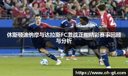 cba直播cba直播休斯顿迪纳摩与达拉斯FC激战正酣精彩赛事回顾与分析